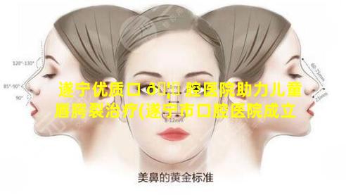 遂宁优质口 🦟 腔医院助力儿童唇腭裂治疗(遂宁市口腔医院成立多少年 🪴 了)